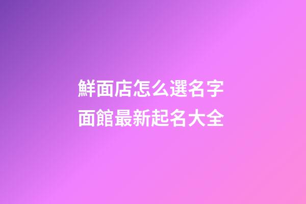 鮮面店怎么選名字 面館最新起名大全-第1張-店鋪起名-玄機(jī)派